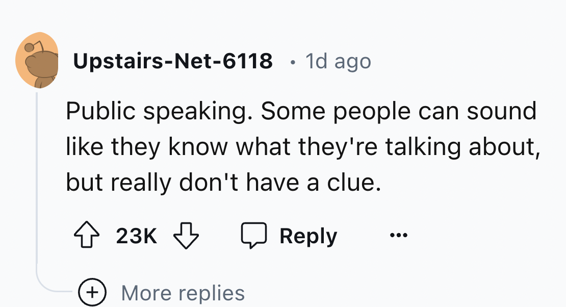 number - UpstairsNet6118 1d ago Public speaking. Some people can sound they know what they're talking about, but really don't have a clue. 23K More replies